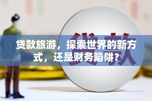 栾城贷款旅游，探索世界的新方式，还是财务陷阱？