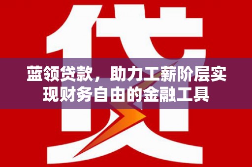 栾城蓝领贷款，助力工薪阶层实现财务自由的金融工具