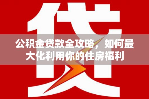 栾城公积金贷款全攻略，如何最大化利用你的住房福利