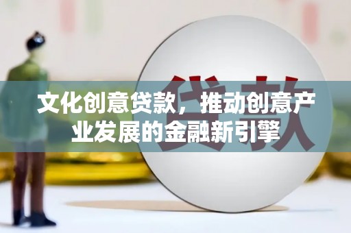 栾城文化创意贷款，推动创意产业发展的金融新引擎