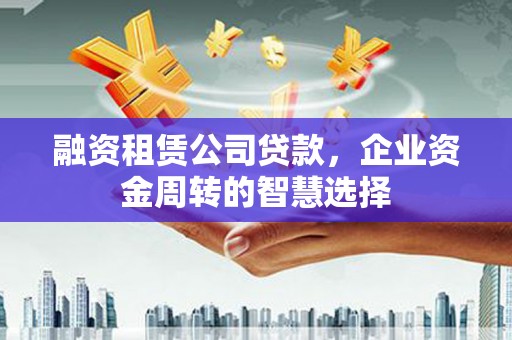 栾城融资租赁公司贷款，企业资金周转的智慧选择