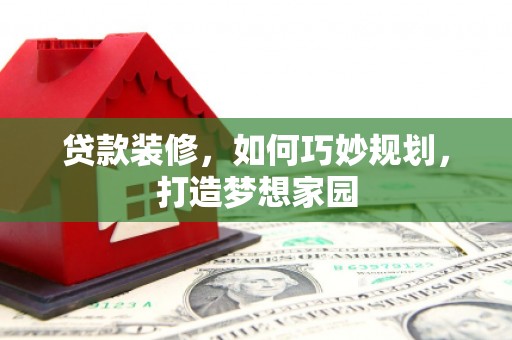 栾城贷款装修，如何巧妙规划，打造梦想家园