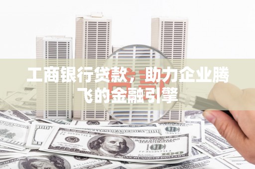 栾城工商银行贷款，助力企业腾飞的金融引擎