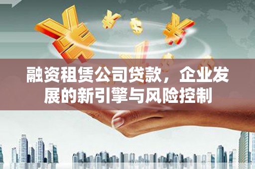 栾城融资租赁公司贷款，企业发展的新引擎与风险控制