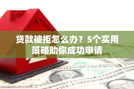 栾城贷款被拒怎么办？5个实用策略助你成功申请