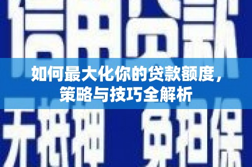 栾城如何最大化你的贷款额度，策略与技巧全解析