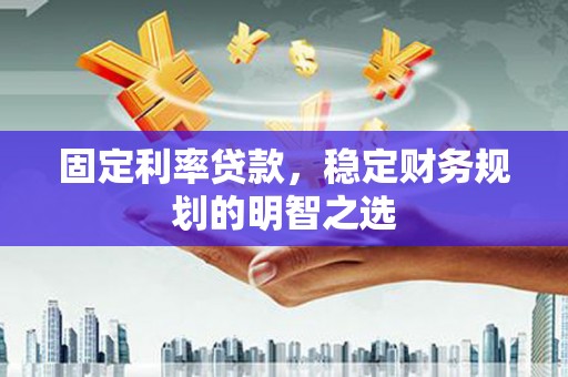 栾城固定利率贷款，稳定财务规划的明智之选