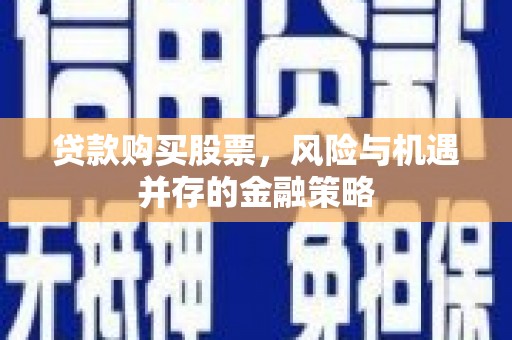 栾城贷款购买股票，风险与机遇并存的金融策略