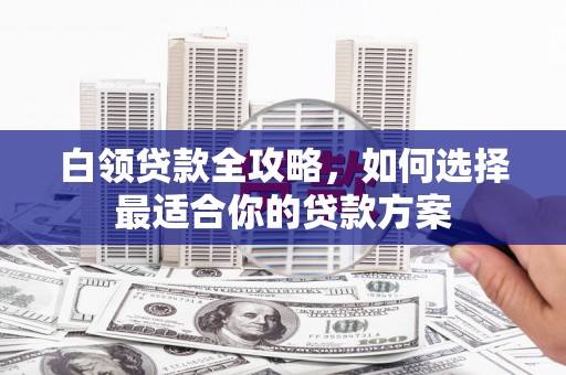 栾城白领贷款全攻略，如何选择最适合你的贷款方案